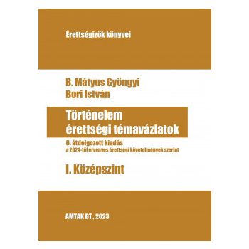   B. Mátyus Gyöngyi, Bori István - Történelem érettségi témavázlatok I. Középszint - 6. átdolgozott kiadás (nyomtatott)